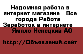 Надомная работа в интернет магазине - Все города Работа » Заработок в интернете   . Ямало-Ненецкий АО